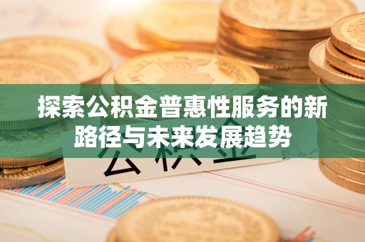 伊犁探索公积金普惠性服务的新路径与未来发展趋势