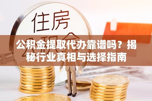 伊犁公积金提取代办靠谱吗？揭秘行业真相与选择指南