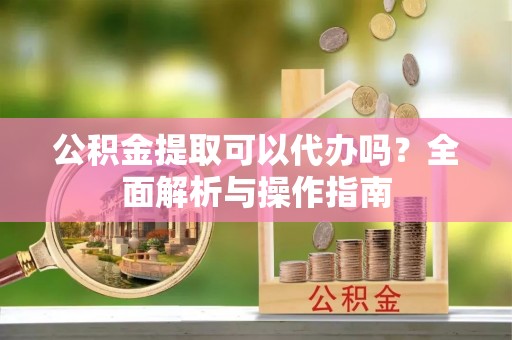 伊犁公积金提取可以代办吗？全面解析与操作指南