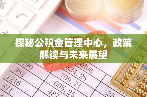 伊犁探秘公积金管理中心，政策解读与未来展望