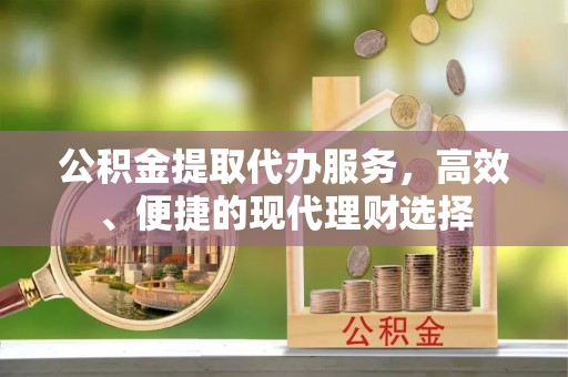 伊犁公积金提取代办服务，高效、便捷的现代理财选择
