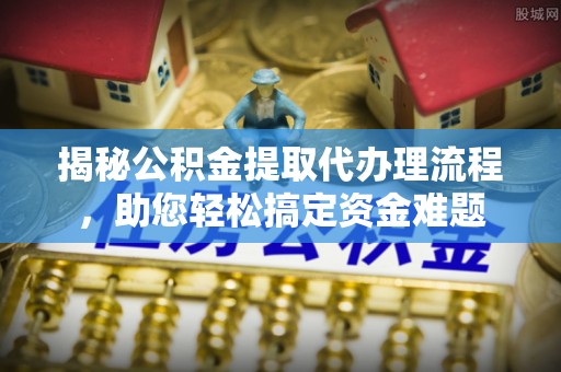 伊犁揭秘公积金提取代办理流程，助您轻松搞定资金难题