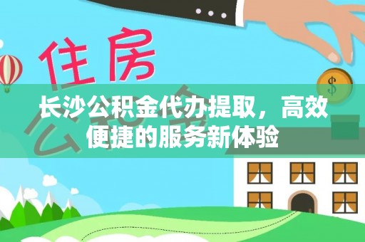 伊犁长沙公积金代办提取，高效便捷的服务新体验