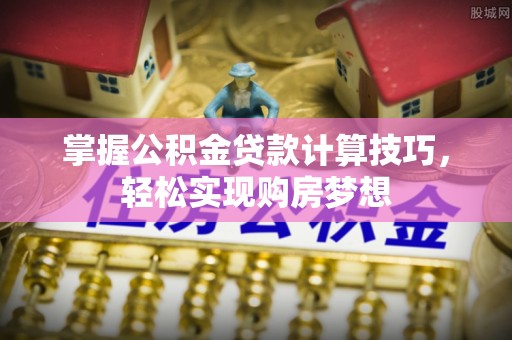 伊犁掌握公积金贷款计算技巧，轻松实现购房梦想