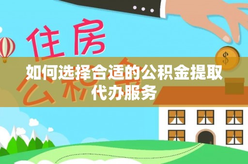 伊犁如何选择合适的公积金提取代办服务