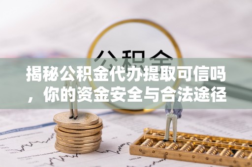 伊犁揭秘公积金代办提取可信吗，你的资金安全与合法途径全解析