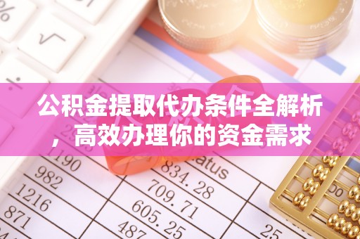 伊犁公积金提取代办条件全解析，高效办理你的资金需求