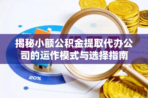 伊犁揭秘小额公积金提取代办公司的运作模式与选择指南