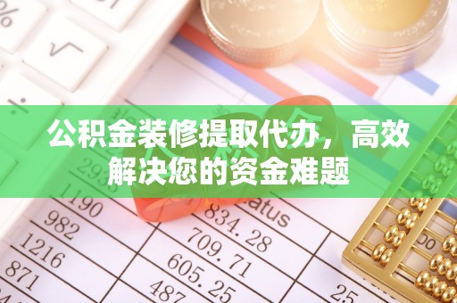 伊犁公积金装修提取代办，高效解决您的资金难题