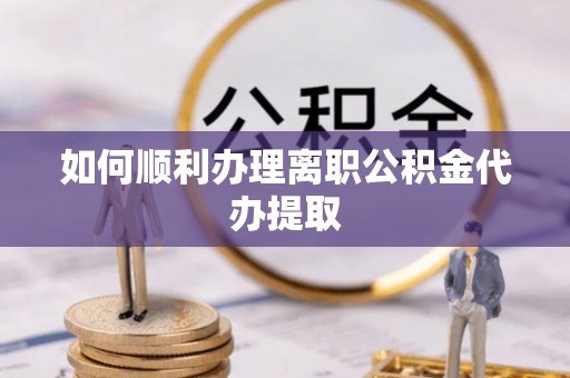 伊犁如何顺利办理离职公积金代办提取