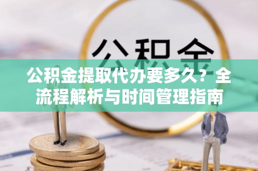 伊犁公积金提取代办要多久？全流程解析与时间管理指南
