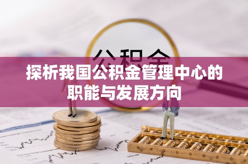 伊犁探析我国公积金管理中心的职能与发展方向