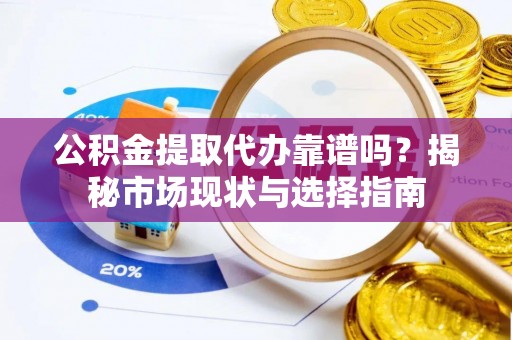 伊犁公积金提取代办靠谱吗？揭秘市场现状与选择指南