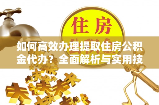 伊犁如何高效办理提取住房公积金代办？全面解析与实用技巧