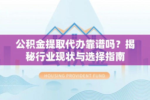 伊犁公积金提取代办靠谱吗？揭秘行业现状与选择指南