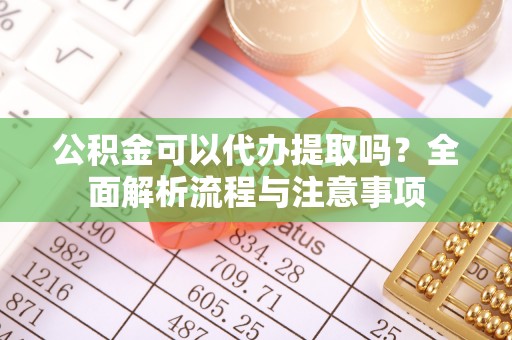伊犁公积金可以代办提取吗？全面解析流程与注意事项