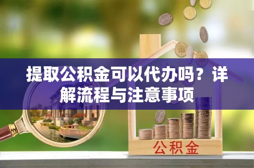 伊犁提取公积金可以代办吗？详解流程与注意事项