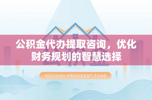 伊犁公积金代办提取咨询，优化财务规划的智慧选择