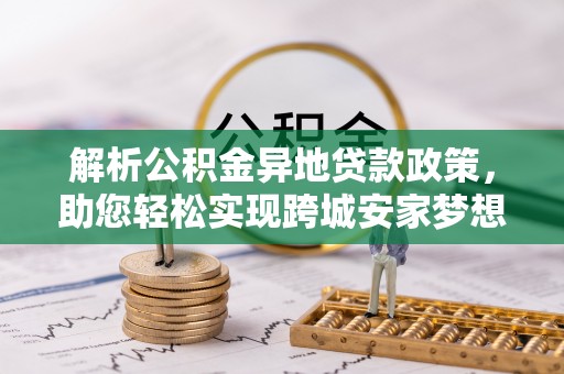 伊犁解析公积金异地贷款政策，助您轻松实现跨城安家梦想