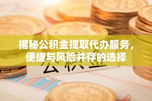 伊犁揭秘公积金提取代办服务，便捷与风险并存的选择