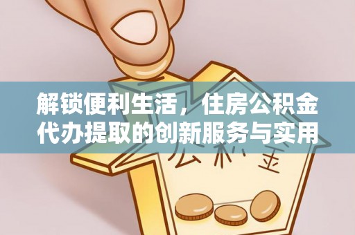 伊犁解锁便利生活，住房公积金代办提取的创新服务与实用指南
