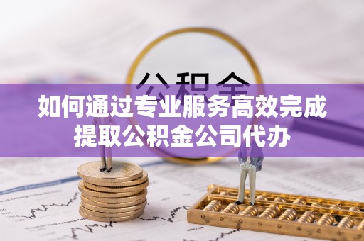 伊犁如何通过专业服务高效完成提取公积金公司代办