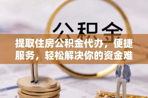 伊犁提取住房公积金代办，便捷服务，轻松解决你的资金难题
