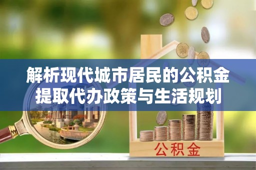 伊犁解析现代城市居民的公积金提取代办政策与生活规划