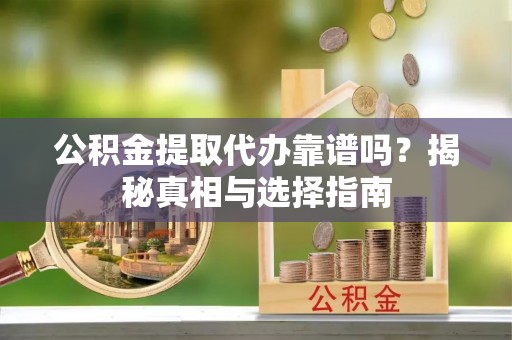 伊犁公积金提取代办靠谱吗？揭秘真相与选择指南