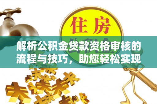 伊犁解析公积金贷款资格审核的流程与技巧，助您轻松实现购房梦