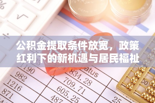 伊犁公积金提取条件放宽，政策红利下的新机遇与居民福祉提升