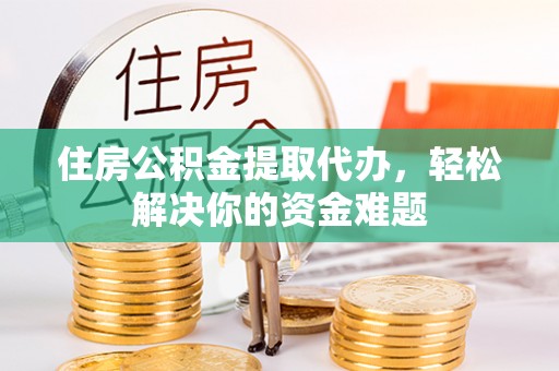 伊犁住房公积金提取代办，轻松解决你的资金难题