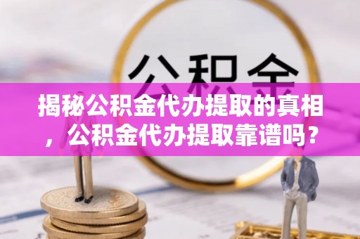 伊犁揭秘公积金代办提取的真相，公积金代办提取靠谱吗？你需要知道这些关键点