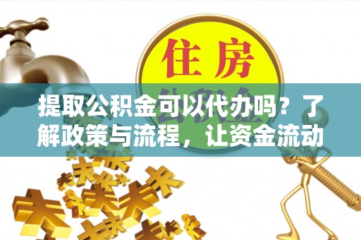 伊犁提取公积金可以代办吗？了解政策与流程，让资金流动更轻松