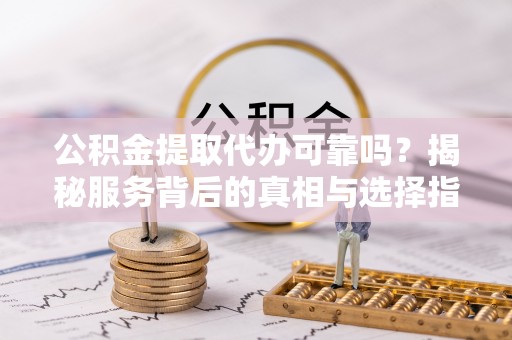 伊犁公积金提取代办可靠吗？揭秘服务背后的真相与选择指南