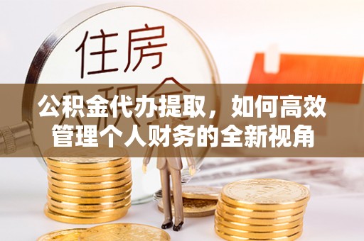 伊犁公积金代办提取，如何高效管理个人财务的全新视角