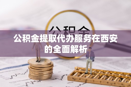 伊犁公积金提取代办服务在西安的全面解析