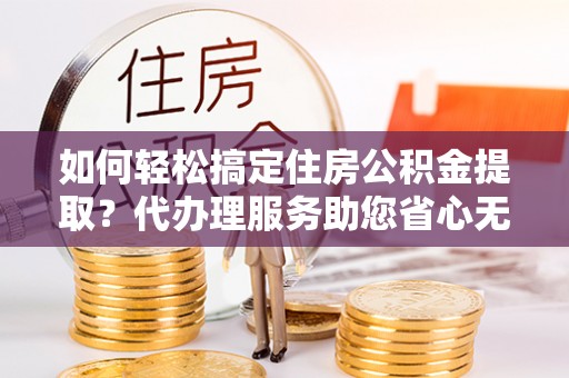 伊犁如何轻松搞定住房公积金提取？代办理服务助您省心无忧