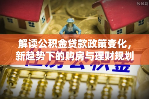 伊犁解读公积金贷款政策变化，新趋势下的购房与理财规划