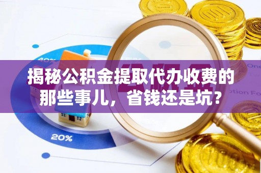 伊犁揭秘公积金提取代办收费的那些事儿，省钱还是坑？