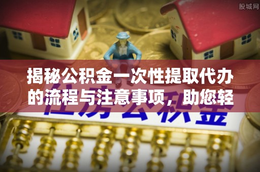 伊犁揭秘公积金一次性提取代办的流程与注意事项，助您轻松拿钱！