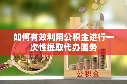伊犁如何有效利用公积金进行一次性提取代办服务