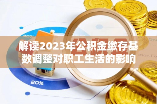 伊犁解读2023年公积金缴存基数调整对职工生活的影响