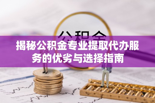 伊犁揭秘公积金专业提取代办服务的优劣与选择指南