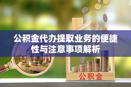 伊犁公积金代办提取业务的便捷性与注意事项解析
