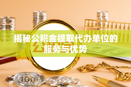 伊犁揭秘公积金提取代办单位的服务与优势