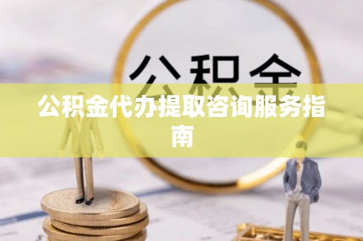 伊犁公积金代办提取咨询服务指南