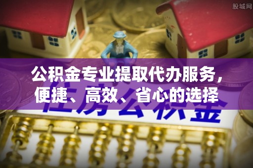 伊犁公积金专业提取代办服务，便捷、高效、省心的选择