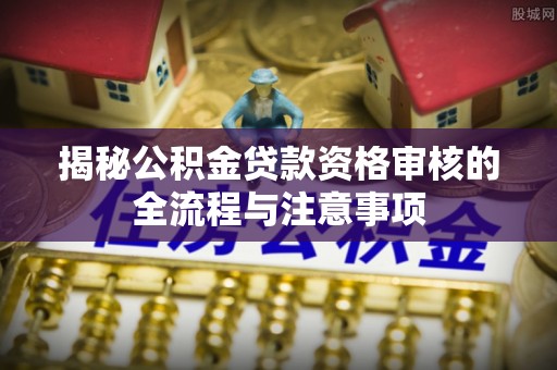 伊犁揭秘公积金贷款资格审核的全流程与注意事项
