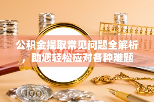 伊犁公积金提取常见问题全解析，助您轻松应对各种难题